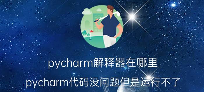 pycharm解释器在哪里 pycharm代码没问题但是运行不了？